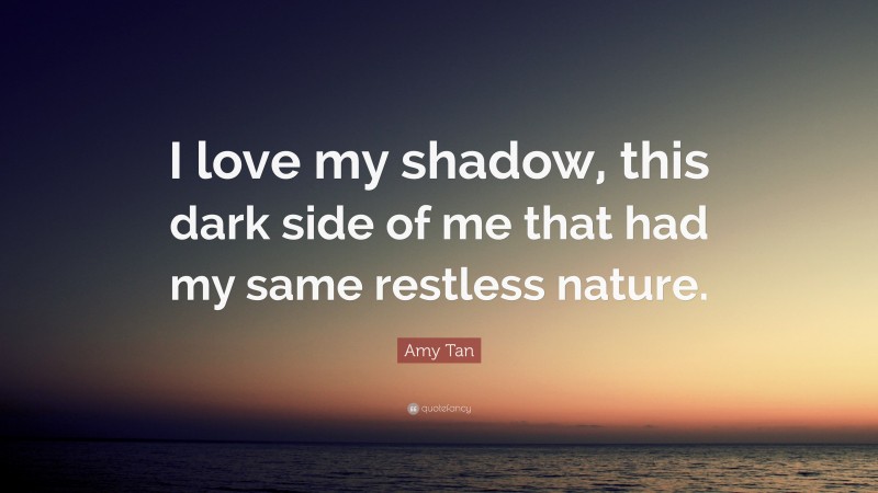 Amy Tan Quote: “I love my shadow, this dark side of me that had my same restless nature.”