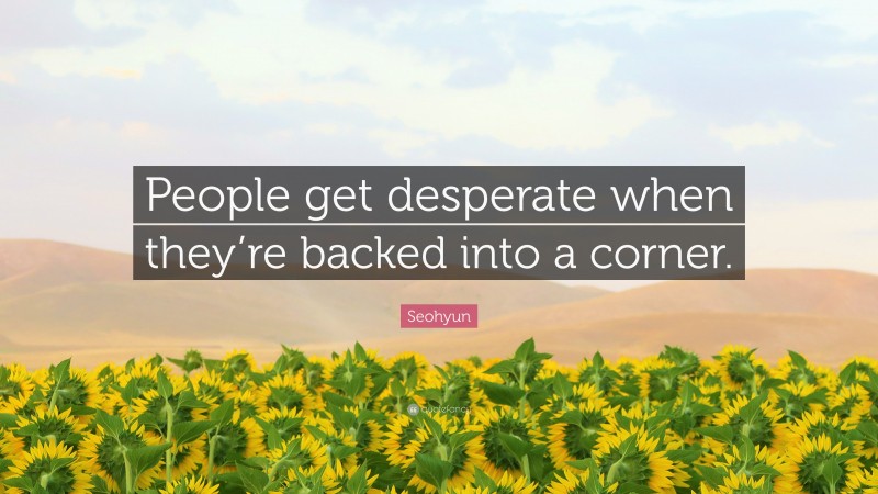 Seohyun Quote: “People get desperate when they’re backed into a corner.”