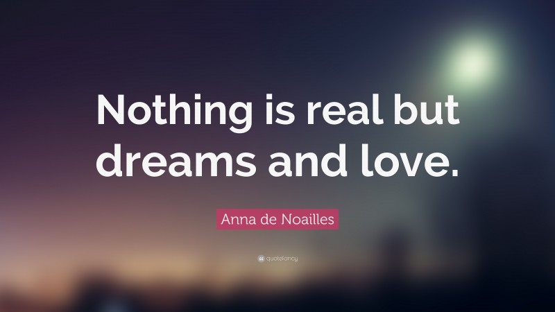 Anna de Noailles Quote: “Nothing is real but dreams and love.”
