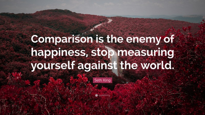 Seth King Quote: “Comparison is the enemy of happiness, stop measuring yourself against the world.”