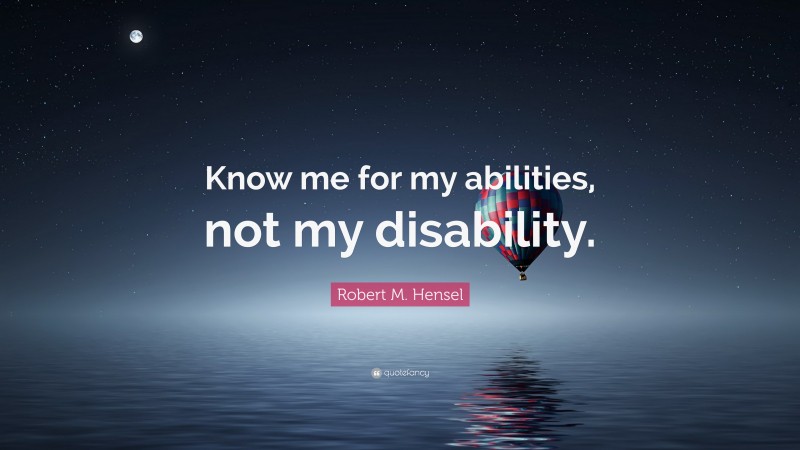 Robert M. Hensel Quote: “Know me for my abilities, not my disability.”