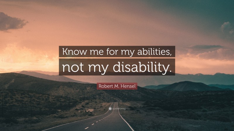 Robert M. Hensel Quote: “Know me for my abilities, not my disability.”