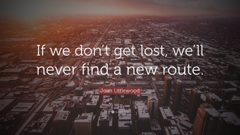 Joan Littlewood Quote: “If we don’t get lost, we’ll never find a new route.”