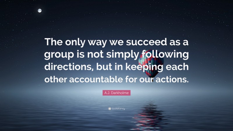 A.J. Darkholme Quote: “The only way we succeed as a group is not simply following directions, but in keeping each other accountable for our actions.”