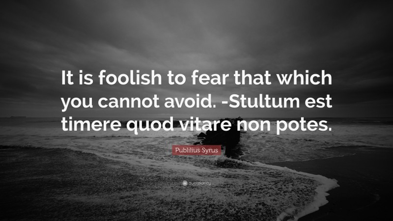 Publilius Syrus Quote: “It is foolish to fear that which you cannot avoid. -Stultum est timere quod vitare non potes.”