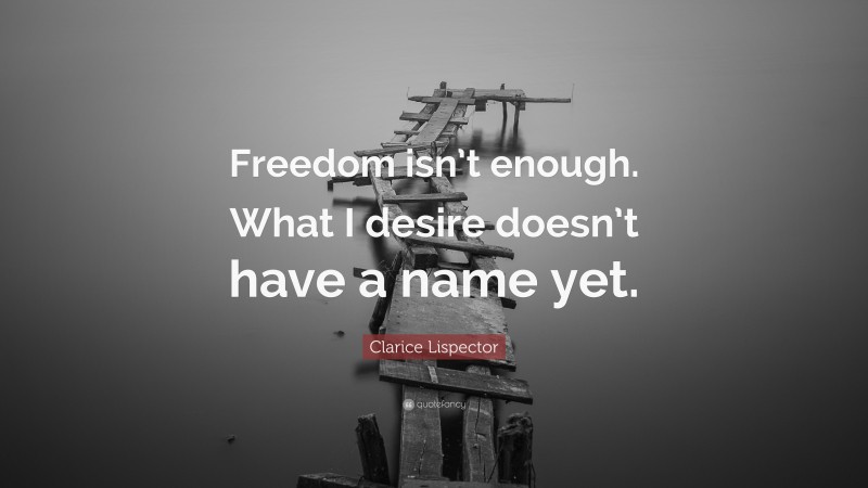 Clarice Lispector Quote: “Freedom isn’t enough. What I desire doesn’t have a name yet.”