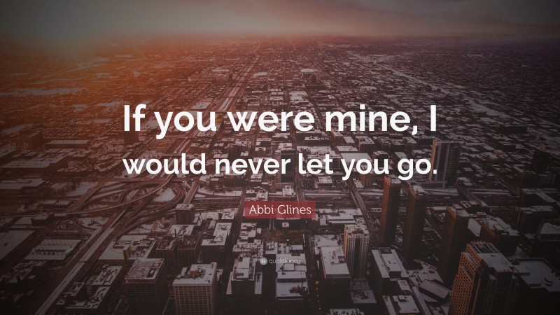 Abbi Glines Quote: “If you were mine, I would never let you go.”