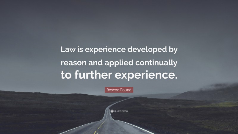 Roscoe Pound Quote: “Law is experience developed by reason and applied continually to further experience.”