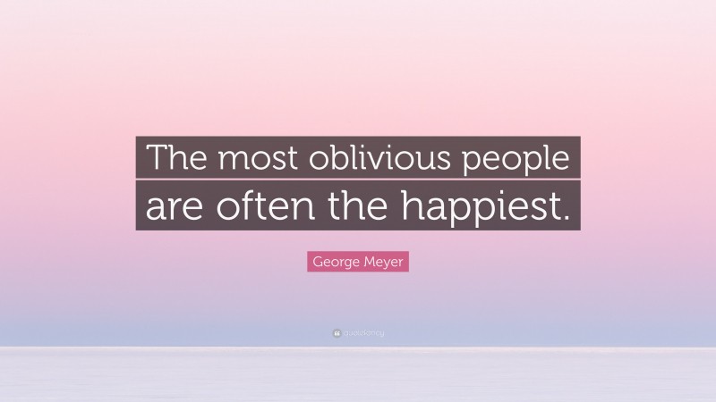 George Meyer Quote: “The most oblivious people are often the happiest.”