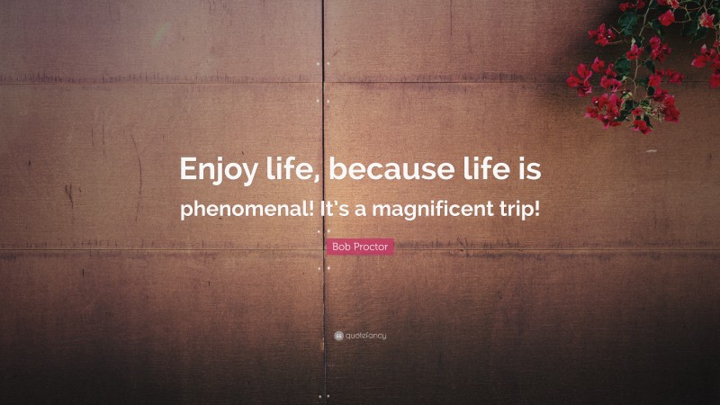 Bob Proctor Quote: “Enjoy life, because life is phenomenal! It’s a magnificent trip!”