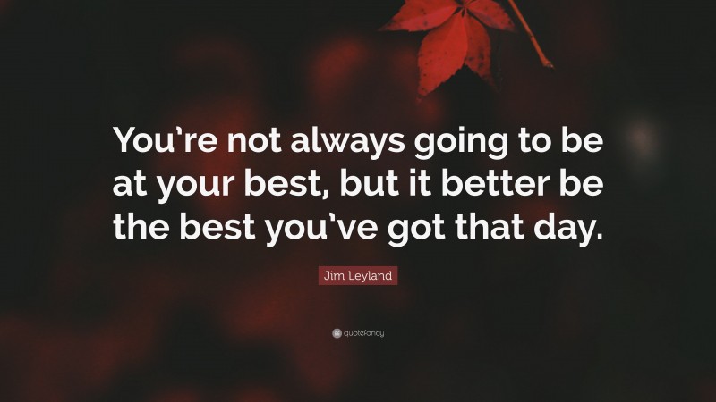 Jim Leyland Quote: “You’re not always going to be at your best, but it better be the best you’ve got that day.”