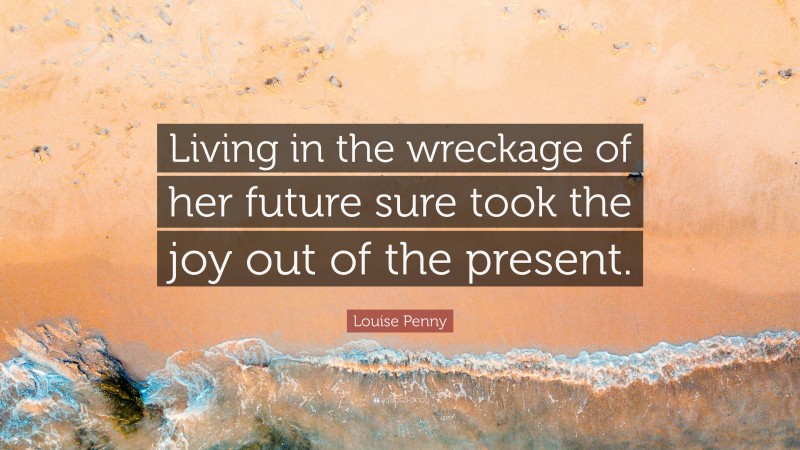 Louise Penny Quote: “Living in the wreckage of her future sure took the joy out of the present.”