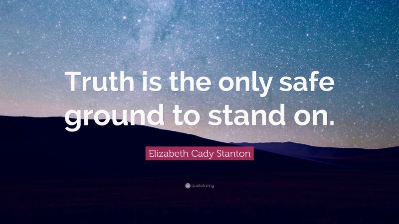 Elizabeth Cady Stanton Quote: “Truth is the only safe ground to stand on.”