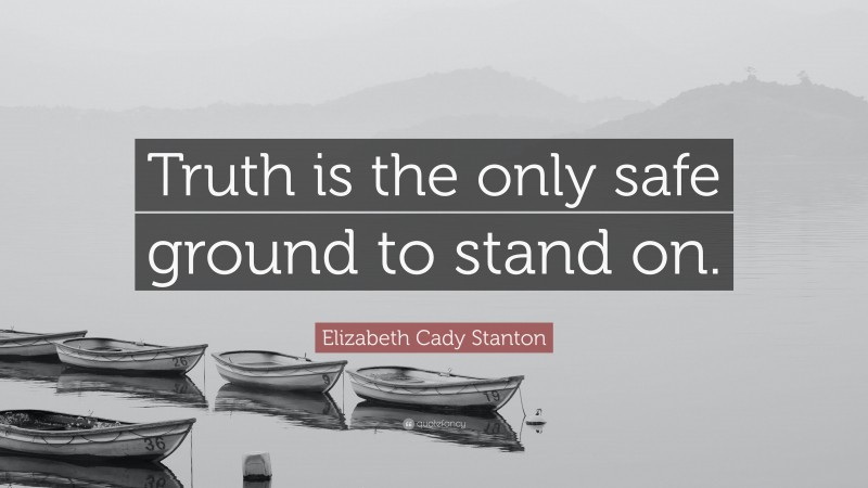 Elizabeth Cady Stanton Quote: “Truth is the only safe ground to stand on.”