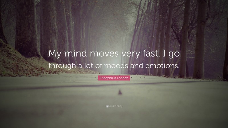 Theophilus London Quote: “My mind moves very fast. I go through a lot of moods and emotions.”