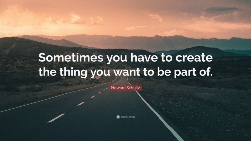 Howard Schultz Quote: “Sometimes you have to create the thing you want to be part of.”