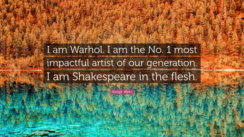 Kanye West Quote: “I am Warhol. I am the No. 1 most impactful artist of our generation. I am Shakespeare in the flesh.”