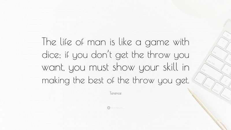 Terence Quote: “The life of man is like a game with dice; if you don’t get the throw you want, you must show your skill in making the best of the throw you get.”