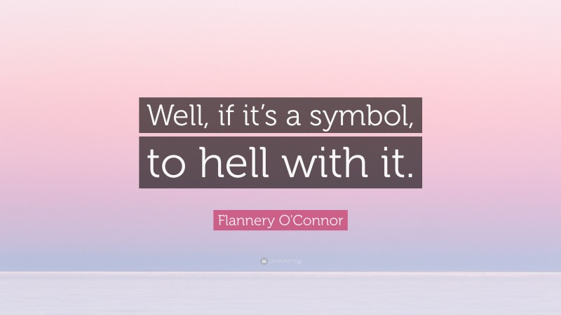 Flannery O'Connor Quote: “Well, if it’s a symbol, to hell with it.”