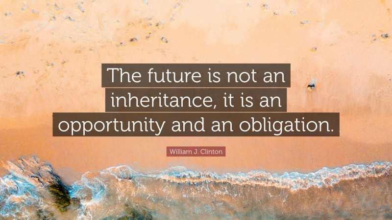 William J. Clinton Quote: “The future is not an inheritance, it is an opportunity and an obligation.”
