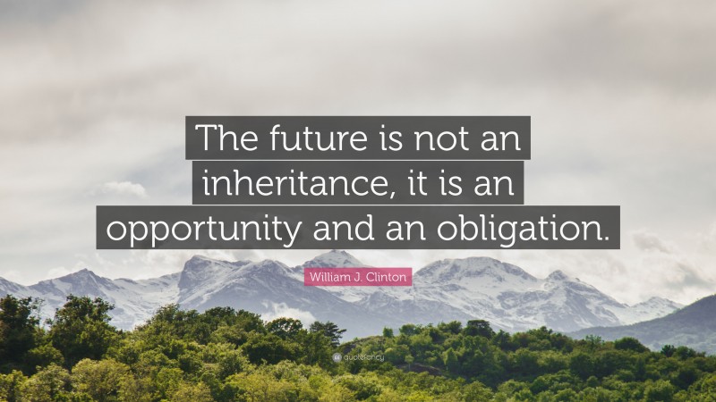 William J. Clinton Quote: “The future is not an inheritance, it is an opportunity and an obligation.”