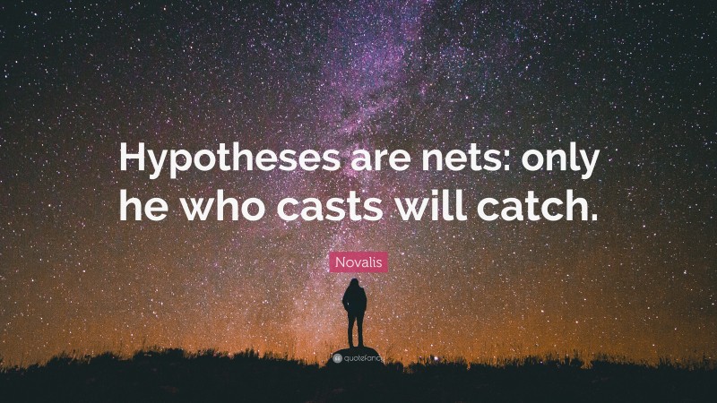 Novalis Quote: “Hypotheses are nets: only he who casts will catch.”