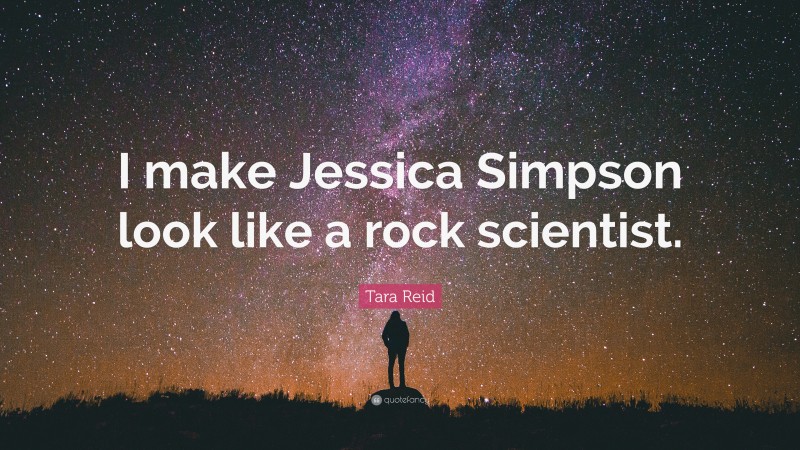 Tara Reid Quote: “I make Jessica Simpson look like a rock scientist.”