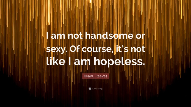 Keanu Reeves Quote: “I am not handsome or sexy. Of course, it’s not like I am hopeless.”