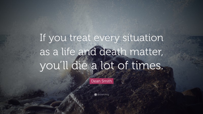 Dean Smith Quote: “If you treat every situation as a life and death matter, you’ll die a lot of times.”