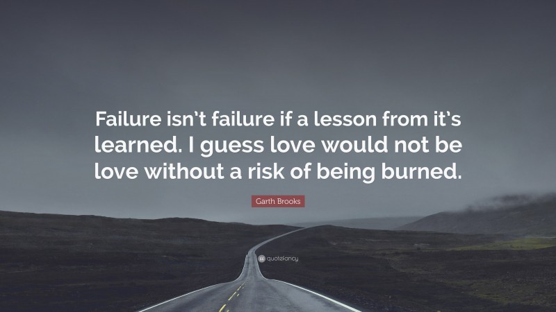 Garth Brooks Quote: “Failure isn’t failure if a lesson from it’s learned. I guess love would not be love without a risk of being burned.”