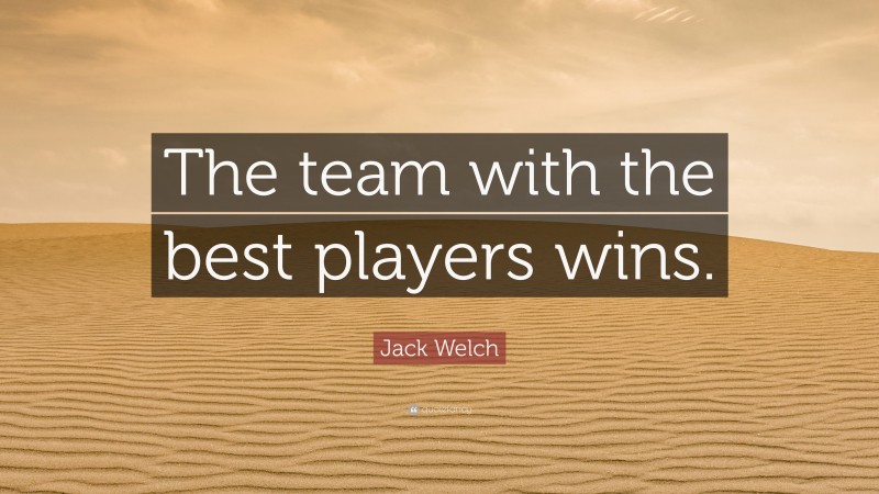 Jack Welch Quote: “The team with the best players wins.”