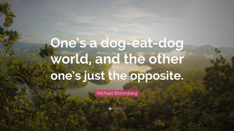 Michael Bloomberg Quote: “One’s a dog-eat-dog world, and the other one’s just the opposite.”