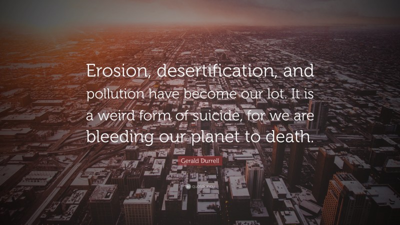Gerald Durrell Quote: “Erosion, desertification, and pollution have become our lot. It is a weird form of suicide, for we are bleeding our planet to death.”