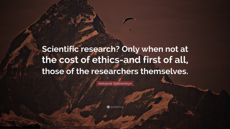 Aleksandr Solzhenitsyn Quote: “Scientific research? Only when not at the cost of ethics-and first of all, those of the researchers themselves.”