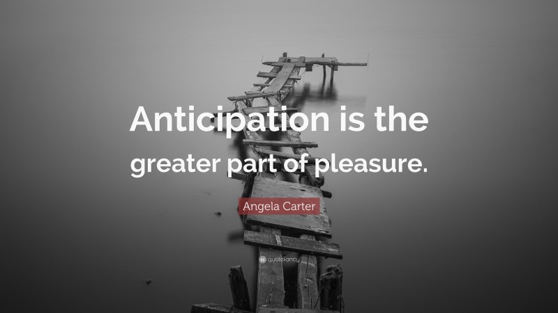 Angela Carter Quote: “Anticipation is the greater part of pleasure.”