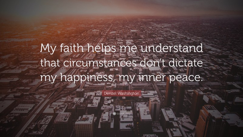 Denzel Washington Quote: “My faith helps me understand that circumstances don’t dictate my happiness, my inner peace.”