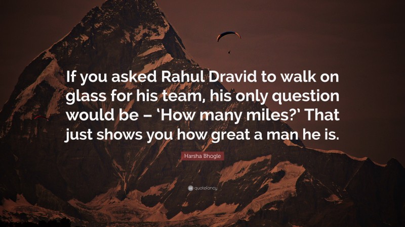 Harsha Bhogle Quote: “If you asked Rahul Dravid to walk on glass for his team, his only question would be – ‘How many miles?’ That just shows you how great a man he is.”