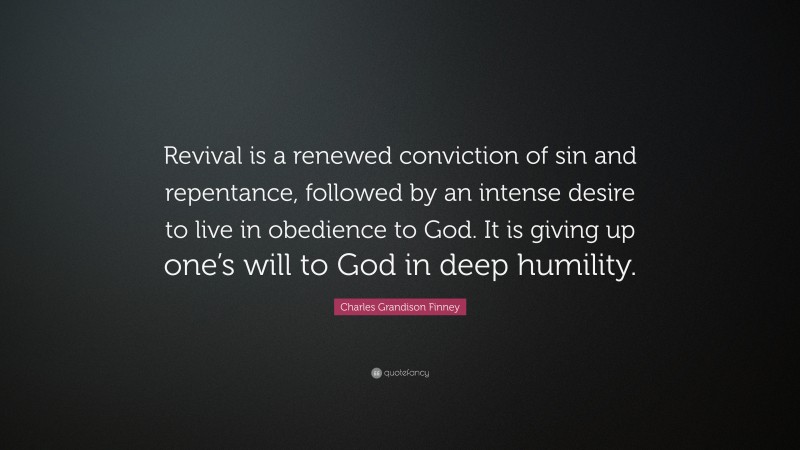 Charles Grandison Finney Quote: “Revival is a renewed conviction of sin and repentance, followed by an intense desire to live in obedience to God. It is giving up one’s will to God in deep humility.”