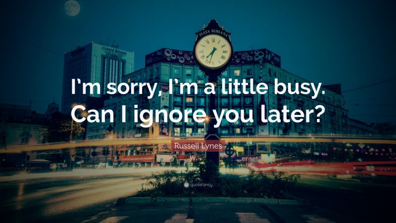Russell Lynes Quote: “I’m sorry, I’m a little busy. Can I ignore you later?”