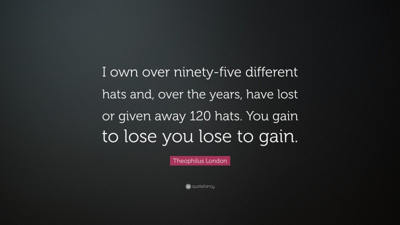 Theophilus London Quote: “I own over ninety-five different hats and, over the years, have lost or given away 120 hats. You gain to lose you lose to gain.”
