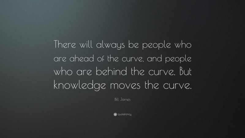 Bill James Quote: “There will always be people who are ahead of the curve, and people who are behind the curve. But knowledge moves the curve.”