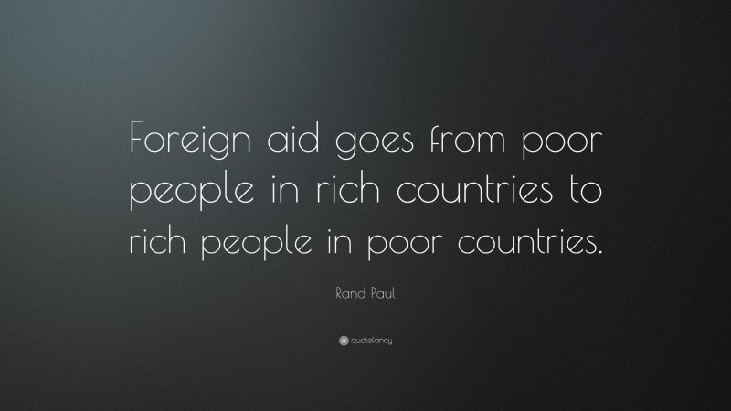 Rand Paul Quote: “Foreign aid goes from poor people in rich countries to rich people in poor countries.”