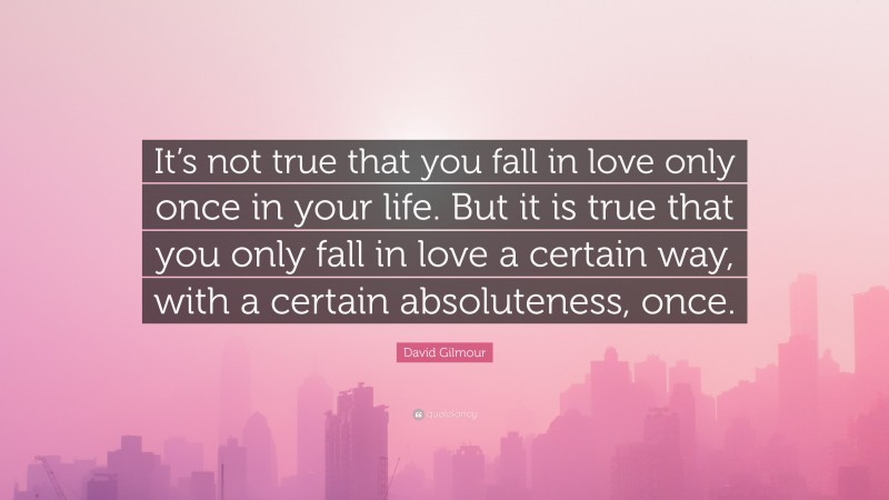 David Gilmour Quote: “It’s not true that you fall in love only once in your life. But it is true that you only fall in love a certain way, with a certain absoluteness, once.”