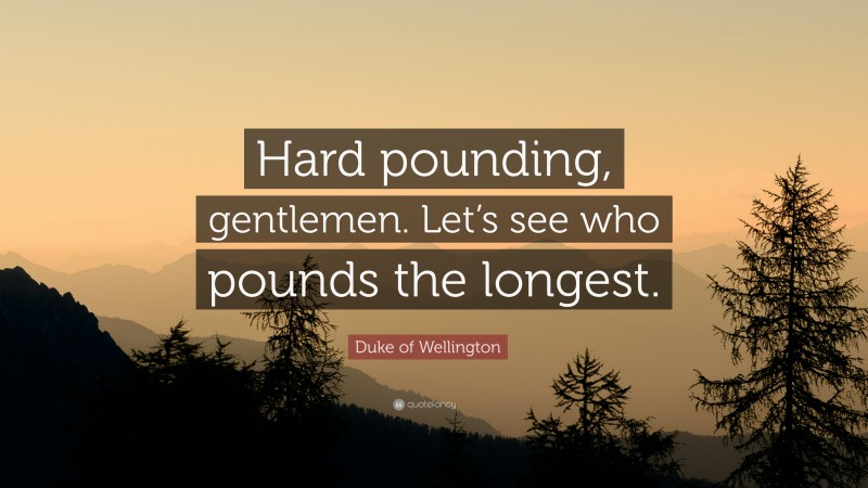 Duke of Wellington Quote: “Hard pounding, gentlemen. Let’s see who pounds the longest.”