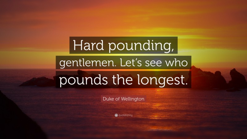 Duke of Wellington Quote: “Hard pounding, gentlemen. Let’s see who pounds the longest.”