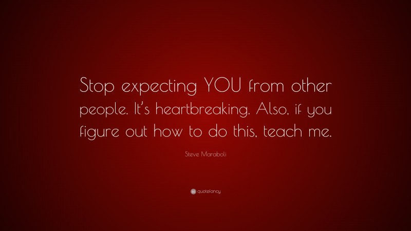 Steve Maraboli Quote: “Stop expecting YOU from other people. It’s heartbreaking. Also, if you figure out how to do this, teach me.”