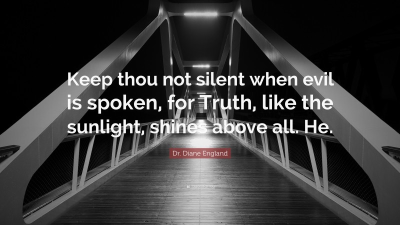 Dr. Diane England Quote: “Keep thou not silent when evil is spoken, for Truth, like the sunlight, shines above all. He.”