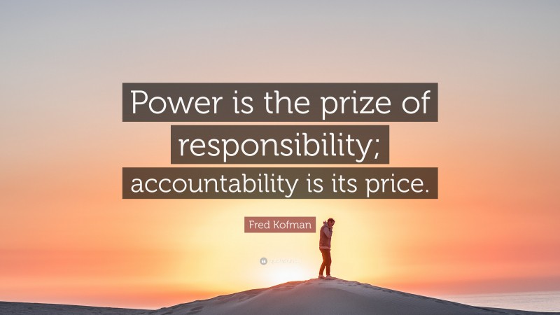Fred Kofman Quote: “Power is the prize of responsibility; accountability is its price.”