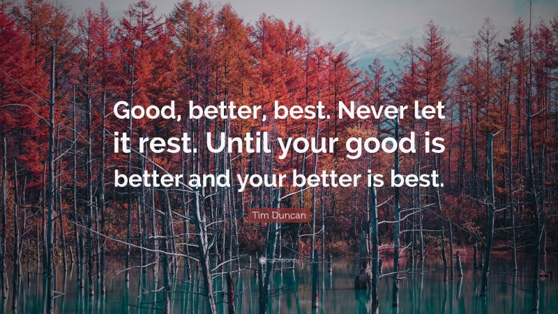 Tim Duncan Quote: “Good, better, best. Never let it rest. Until your good is better and your better is best.”
