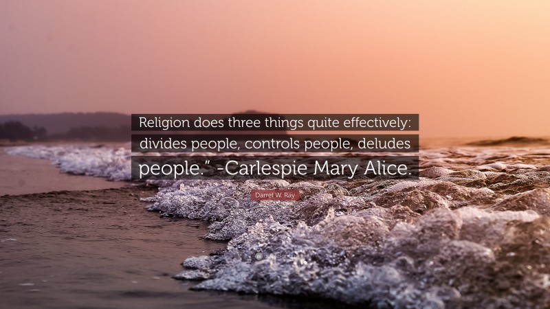 Darrel W. Ray Quote: “Religion does three things quite effectively: divides people, controls people, deludes people.” -Carlespie Mary Alice.”